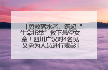 勇救落水者、筑起“生命托举”救下悬空女童！四川广汉对4名见义勇为人员进行表彰